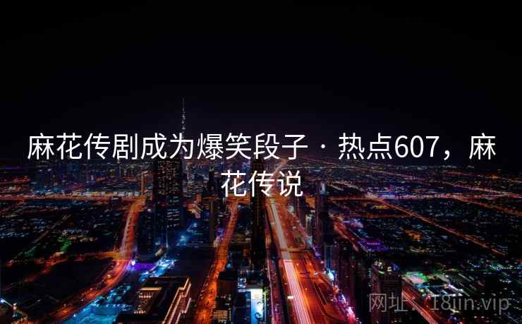 麻花传剧成为爆笑段子 · 热点607，麻花传说