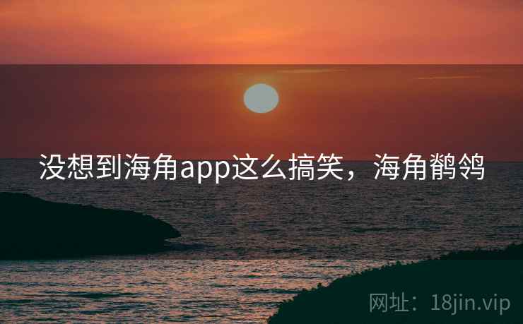 没想到海角app这么搞笑,海角鹡鸰 没想到海角app这么搞笑,海角鹡鸰