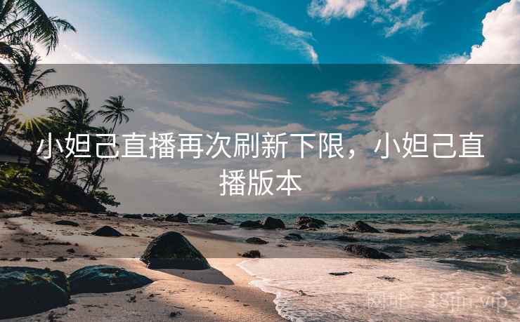 小妲己直播再次刷新下限，小妲己直播版本