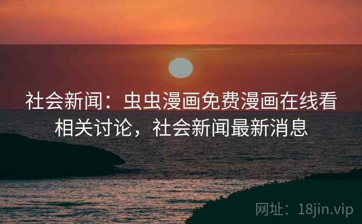 社会新闻:虫虫漫画免费漫画在线看相关讨论,社会新闻最新消息 社会新闻:虫虫漫画免费漫画在线看相关讨论,社会新闻最新消息