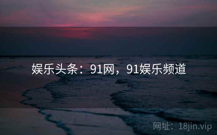 娱乐头条：91网，91娱乐频道