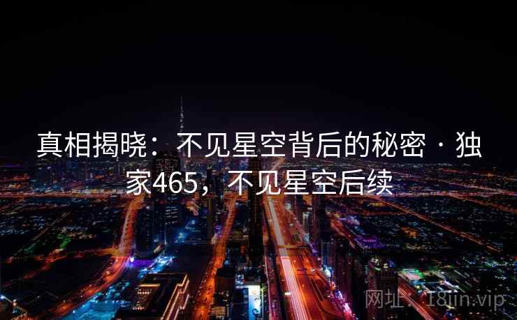 真相揭晓:不见星空背后的秘密 · 独家465,不见星空后续 真相揭晓:不见星空背后的秘密 · 独家465,不见星空后续