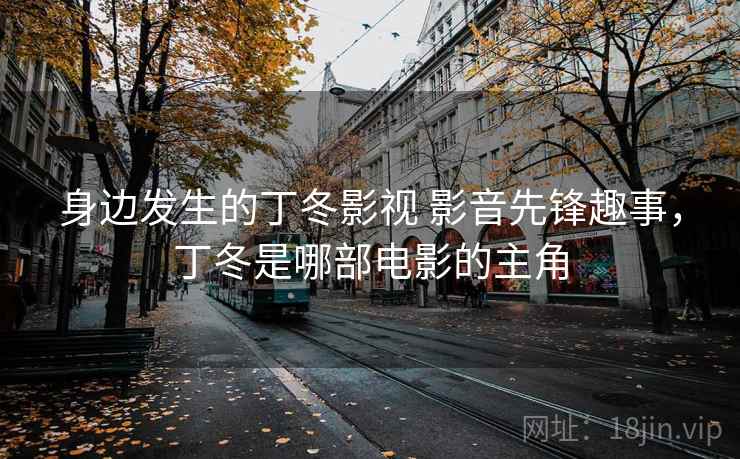 身边发生的丁冬影视 影音先锋趣事,丁冬是哪部电影的主角 身边发生的丁冬影视 影音先锋趣事,丁冬是哪部电影的主角