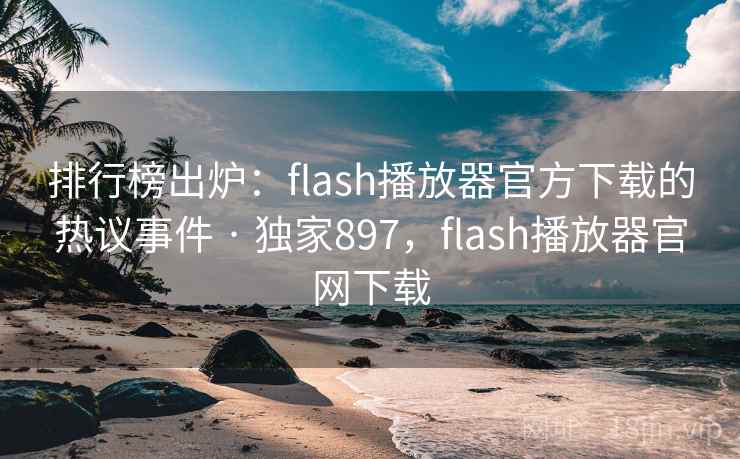 排行榜出炉:flash播放器官方下载的热议事件 · 独家897,flash播放器官网下载 排行榜出炉:flash播放器官方下载的热议事件 · 独家897,flash播放器官网下载