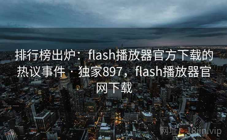 排行榜出炉:flash播放器官方下载的热议事件 · 独家897,flash播放器官网下载 排行榜出炉:flash播放器官方下载的热议事件 · 独家897,flash播放器官网下载