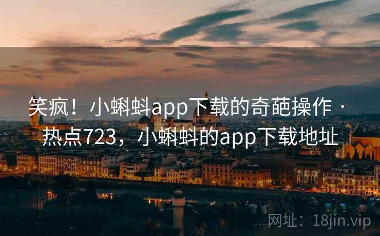笑疯!小蝌蚪app下载的奇葩操作 · 热点723,小蝌蚪的app下载地址 笑疯!小蝌蚪app下载的奇葩操作 · 热点723,小蝌蚪的app下载地址