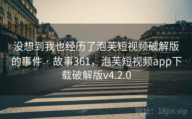 没想到我也经历了泡芙短视频破解版的事件 · 故事361，泡芙短视频app下载破解版v4.2.0