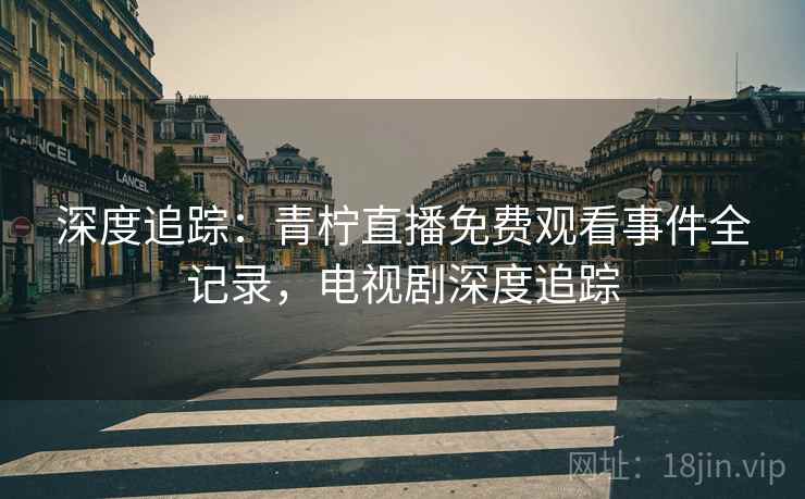 深度追踪：青柠直播免费观看事件全记录，电视剧深度追踪