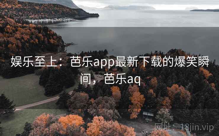 娱乐至上：芭乐app最新下载的爆笑瞬间，芭乐aq